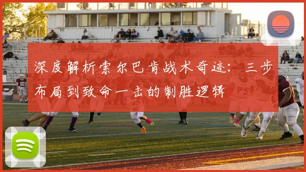深度解析索尔巴肯战术奇迹:三步布局到致命一击的制胜逻辑