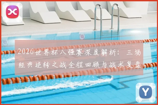 2026世界杯八强赛深度解析：三场经典逆转之战全程回顾与战术复盘