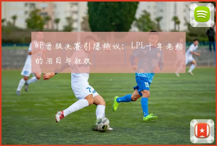 WE晋级决赛引爆热议:LPL十年老粉的泪目与狂欢