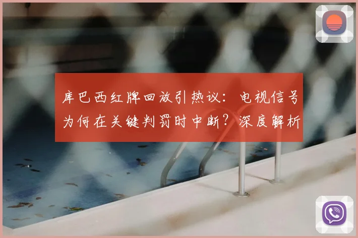 库巴西红牌回放引热议：电视信号为何在关键判罚时中断？深度解析
