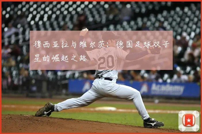 穆西亚拉与维尔茨：德国足球双子星的崛起之路