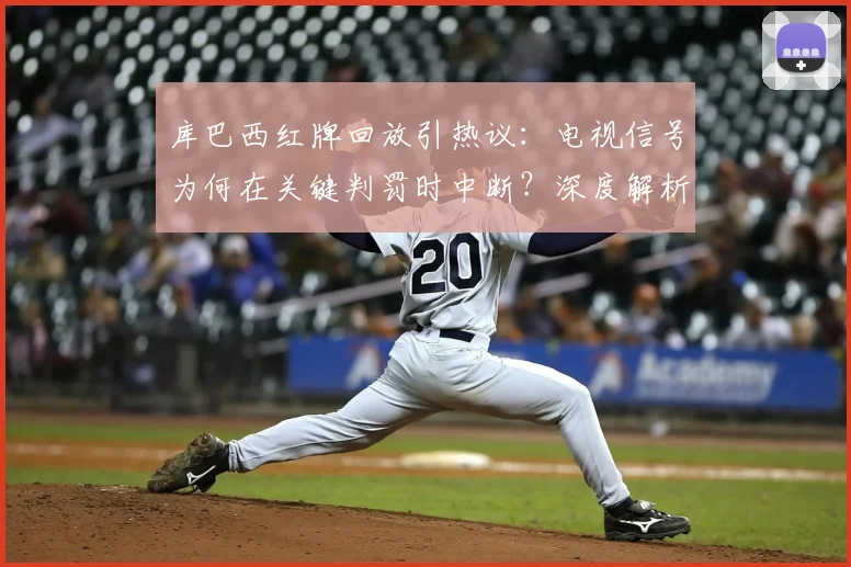 库巴西红牌回放引热议：电视信号为何在关键判罚时中断？深度解析