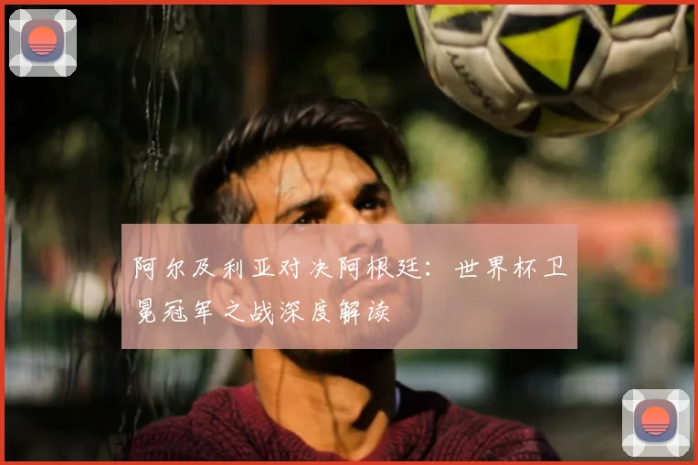 阿尔及利亚对决阿根廷：世界杯卫冕冠军之战深度解读