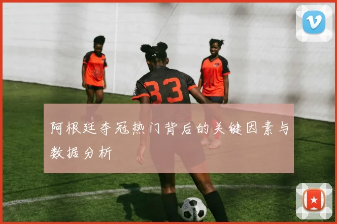 阿根廷夺冠热门背后的关键因素与数据分析