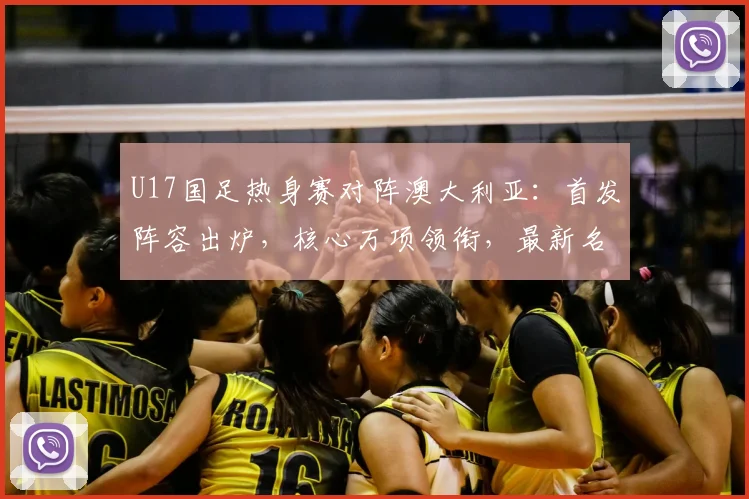 U17国足热身赛对阵澳大利亚：首发阵容出炉，核心万项领衔，最新名单深度解析