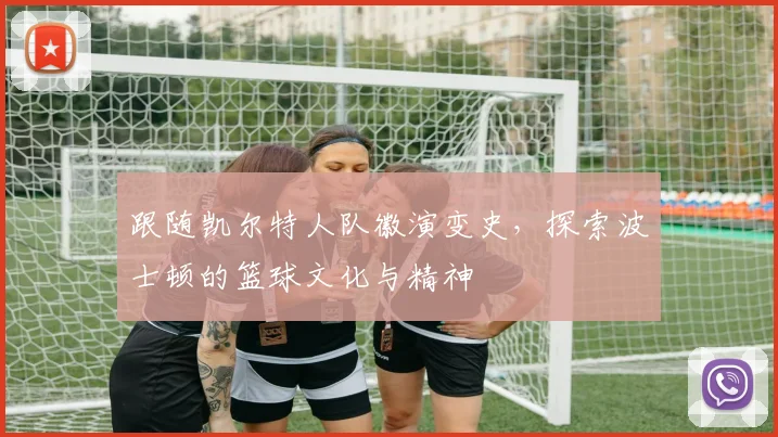 跟随凯尔特人队徽演变史,探索波士顿的篮球文化与精神