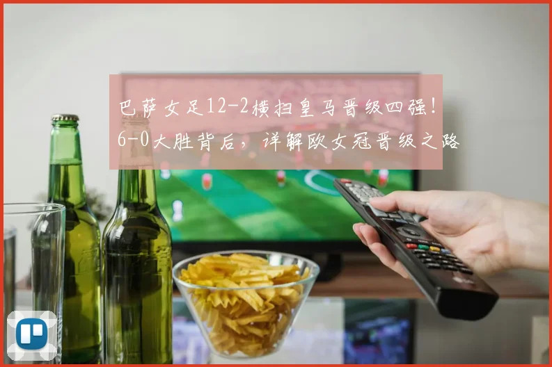 巴萨女足12-2横扫皇马晋级四强!6-0大胜背后,详解欧女冠晋级之路与战术分析