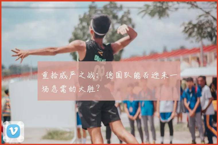 重拾威严之战:德国队能否迎来一场急需的大胜?