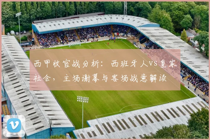 西甲收官战分析:西班牙人vs皇家社会,主场谢幕与客场战意解读