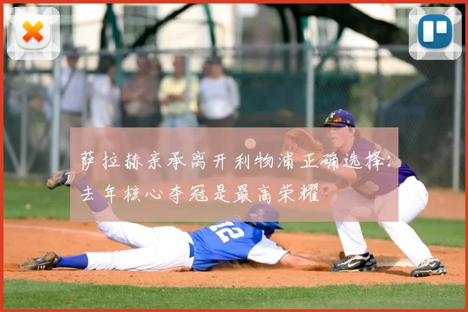 萨拉赫亲承离开利物浦正确选择：去年核心夺冠是最高荣耀