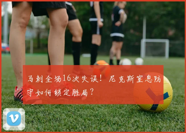马刺全场16次失误!尼克斯窒息防守如何锁定胜局?