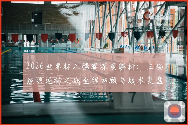 2026世界杯八强赛深度解析：三场经典逆转之战全程回顾与战术复盘