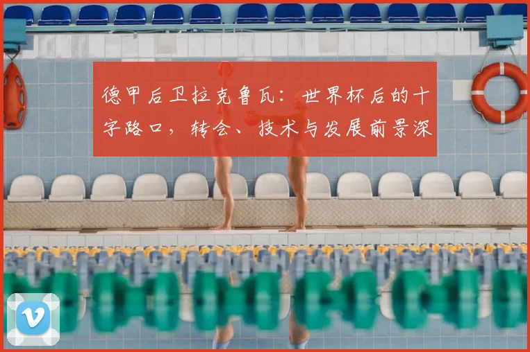 德甲后卫拉克鲁瓦:世界杯后的十字路口,转会、技术与发展前景深度解析
