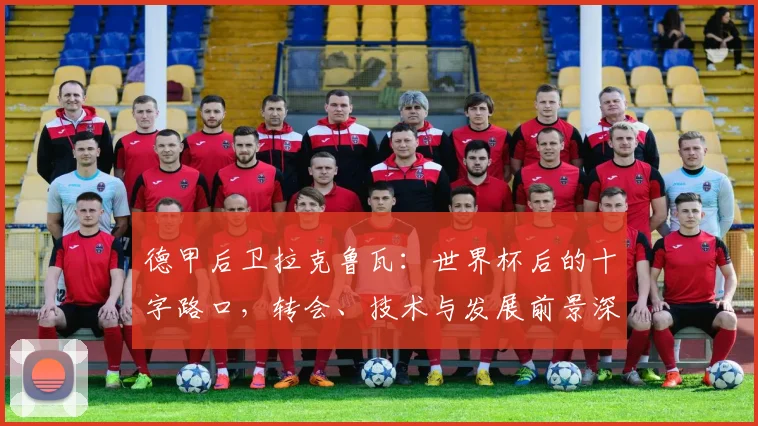 德甲后卫拉克鲁瓦：世界杯后的十字路口，转会、技术与发展前景深度解析