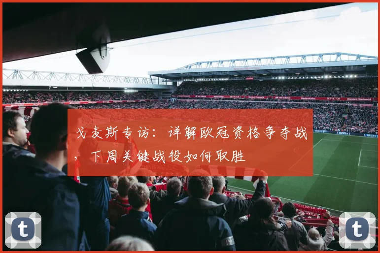 戈麦斯专访：详解欧冠资格争夺战，下周关键战役如何取胜